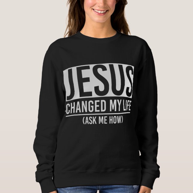 Jesus Changed My Life Ask Me How Jesus Sweatshirt (Front)