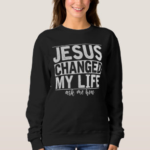 Jesus Changed My Life Asked Me How Christ Devotee Sweatshirt