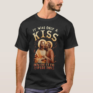 Jesus It Was Only A Kiss How Did It End Up Like Th T-Shirt
