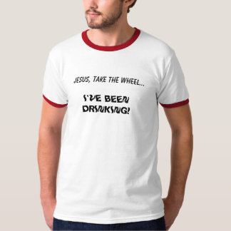 JESUS, TAKE THE WHEEL..., I'VE BEEN DRINKING! T-Shirt