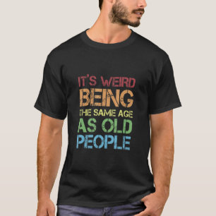 Jokes Sarcasm Its Weird Being The Same Age As Old  T-Shirt