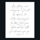 Joshua 1:9 poster<br><div class="desc">Be strong and courageous. Do not be afraid; do not be discouraged,  for the Lord your God will be with you wherever you go. -Joshua 1:9</div>
