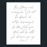 Joshua 1:9 poster<br><div class="desc">Be strong and courageous. Do not be afraid; do not be discouraged,  for the Lord your God will be with you wherever you go. -Joshua 1:9</div>