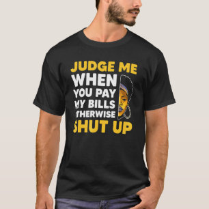Judge Me When You Pay My Bills Otherwise Shut Up   T-Shirt