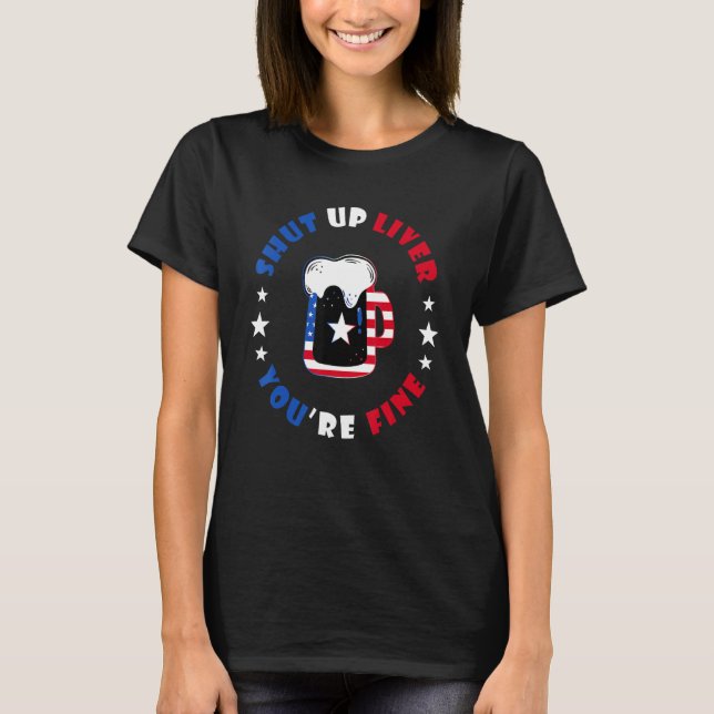 July 4th  SHUT UP LIVER YOU RE FINE Beer Cups T-Shirt (Front)