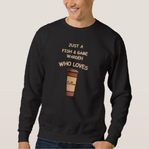 Just a Fish & Game Warden who loves Coffee Sweatshirt