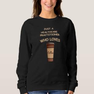 Just a Healthcare Practitioner who loves Coffee Sweatshirt