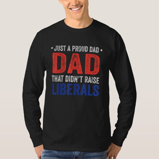 Just A Proud Dad That Didnt Raise Liberals 13 T-Shirt (Front)