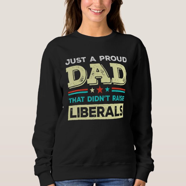 Just A Proud Dad That Didnt Raise Liberals Fathers Sweatshirt (Front)