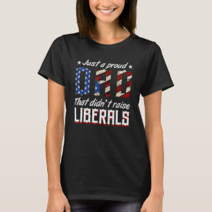 Just A Proud Dad That Didnt Raise Liberals Fathers T-Shirt