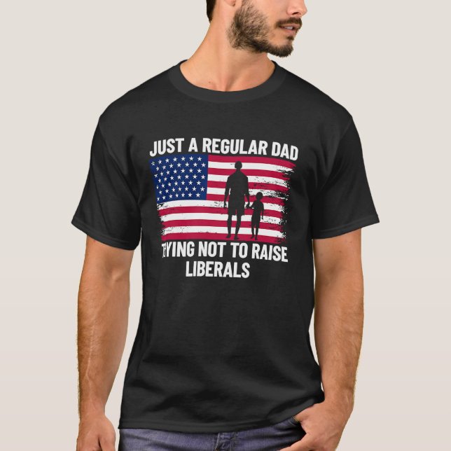 Just A Regular Dad Trying Not To Raise Liberals  1 T-Shirt (Front)