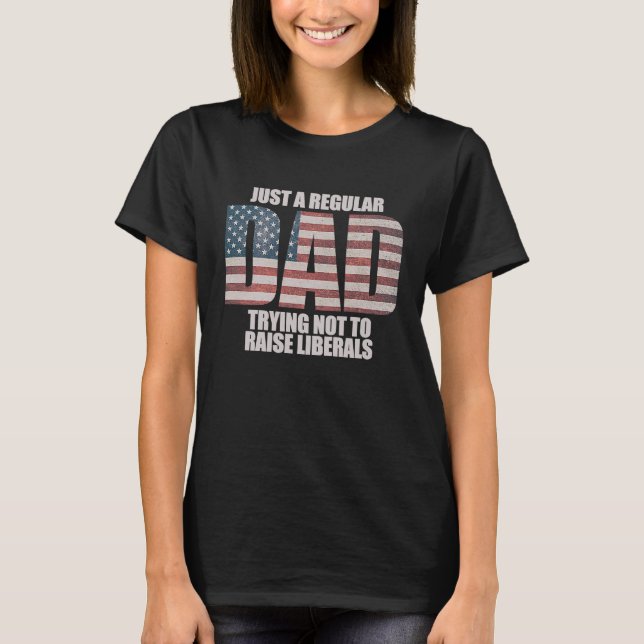 Just A Regular Dad Trying Not To Raise Liberals  3 T-Shirt (Front)