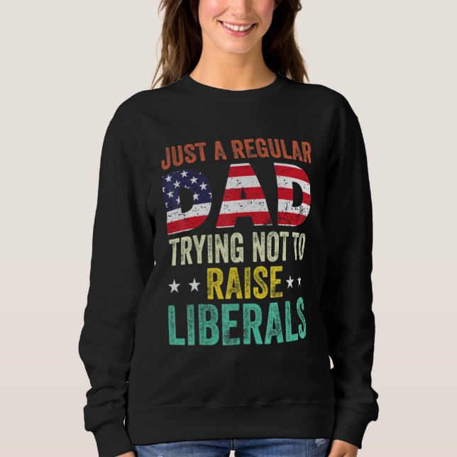 Just A Regular Dad Trying Not To Raise Liberals Ad Sweatshirt (Front)
