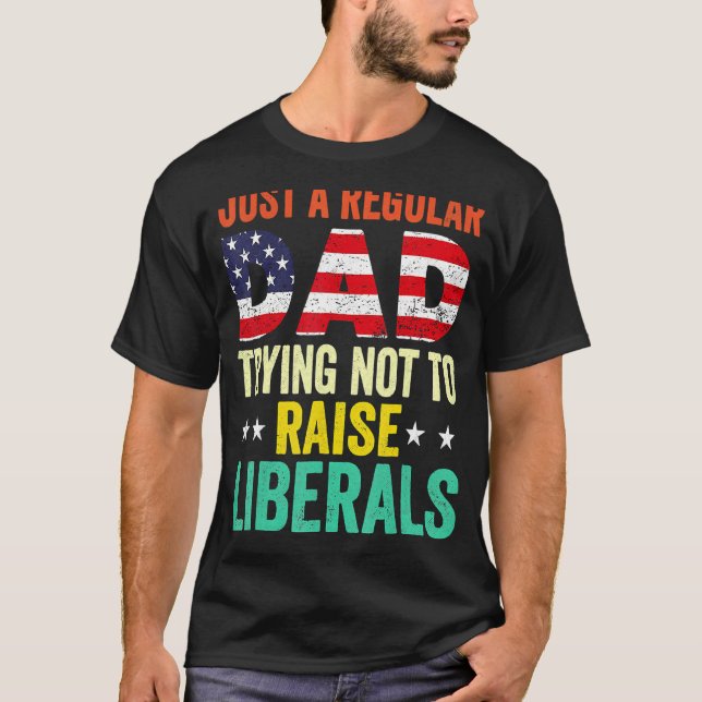 Just A Regular Dad Trying Not To Raise Liberals Fa T-Shirt (Front)