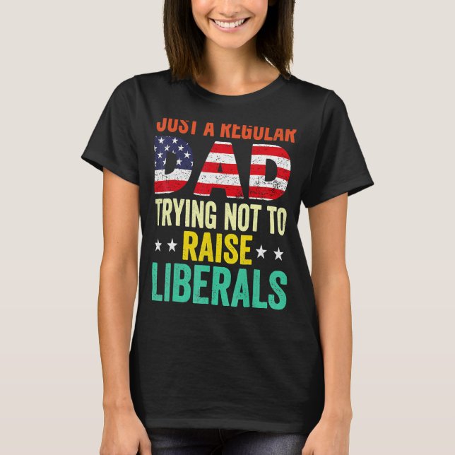 Just A Regular Dad Trying Not To Raise Liberals Fa T-Shirt (Front)