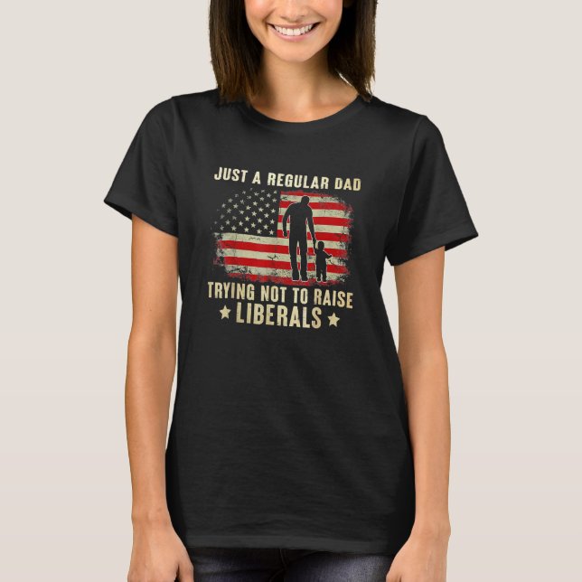 Just A Regular Dad Trying Not To Raise Liberals Fa T-Shirt (Front)