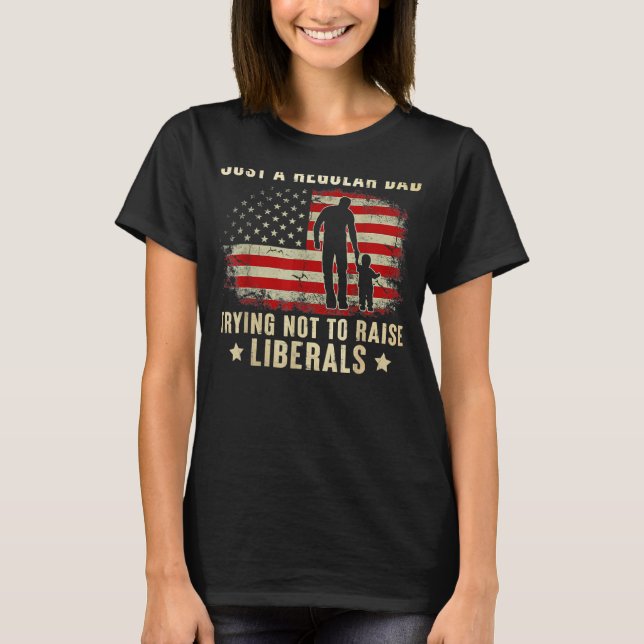 Just A Regular Dad Trying Not To Raise Liberals Fa T-Shirt (Front)