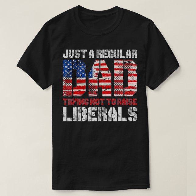 Just A Regular Dad Trying Not To Raise Liberals  T-Shirt (Design Front)