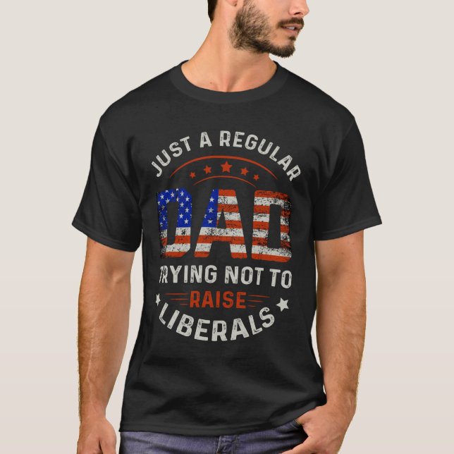 Just A Regular Dad Trying Not To Raise Liberals US T-Shirt (Front)