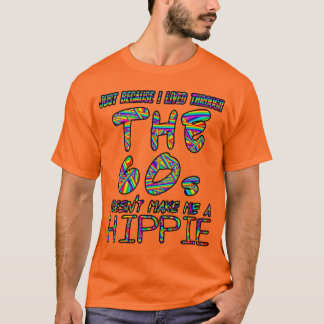 Just because I lived through the 60s... T-Shirt