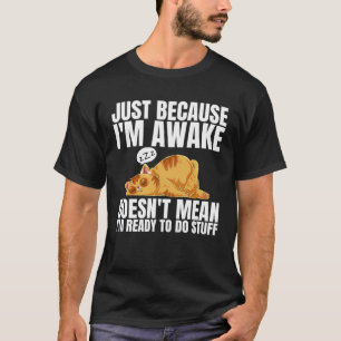 Just Because Im Awake Doesn t Mean Im Ready to Do  T-Shirt
