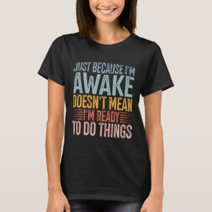 Just Because I'm Awake Doesn't Mean I'm Ready  T-Shirt