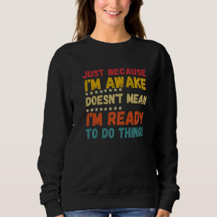 Just because I'm awake doesn't mean I'm ready to d Sweatshirt