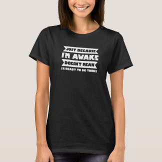 Just Because I'm Awake Doesn't Mean I'm Ready to D T-Shirt