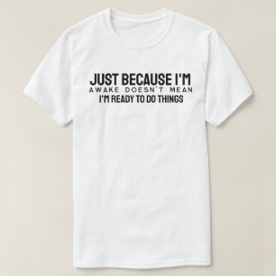 Just because I'm awake doesn't mean I'm ready to d T-Shirt