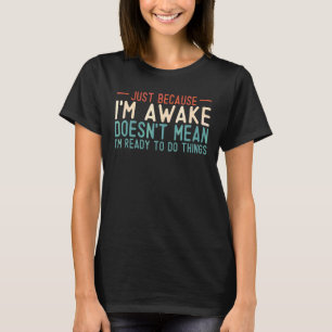 Just Because I'm Awake Im Not Ready To Do Things T T-Shirt