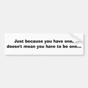 Just because you have one, doesn't mean you hav... bumper sticker