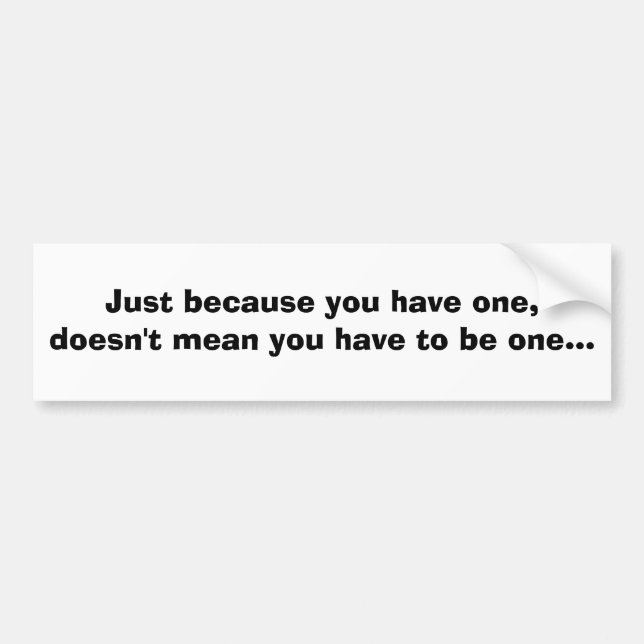 Just because you have one, doesn't mean you hav... bumper sticker (Front)