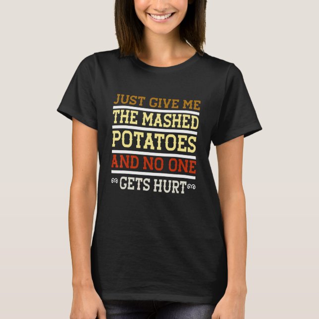 Just Give Me The Mashed Potatoes And No One Gets H T-Shirt (Front)