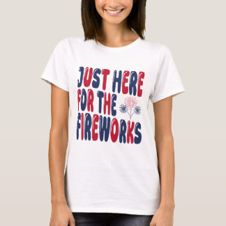 Just Here For The Fireworks, Funny 4th of July T-Shirt