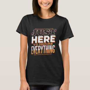 Just Here To IGNORE Everything Funny Sarcastic T-Shirt