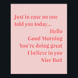 Just in case no one told you today...Hello Good Mo Poster<br><div class="desc">Just in case no one told you today... Hello Good Morning You’re doing great I believe in you Nice Butt Pink and Red</div>