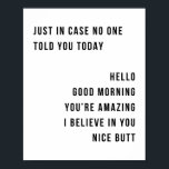 Just In Case No One Told You Today Hello Good Morn Poster<br><div class="desc">Just In Case No One Told You Today Hello Good Morning You're Amazing I Believe In You Nice Butt Minimal</div>