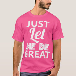 Just Let Me Be Great T  T-Shirt