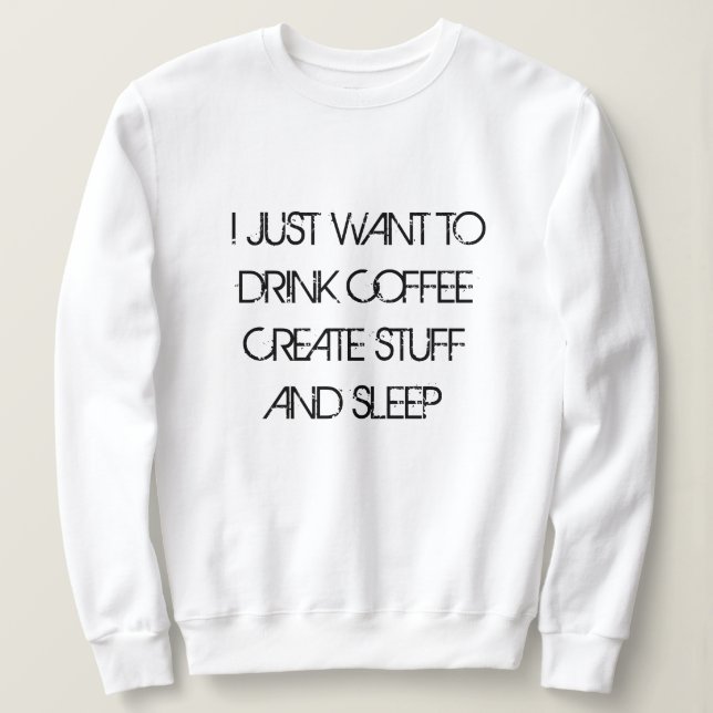 JUST WANT TO DRINK COFFEE CREATE STUFF Sweatshirt (Design Front)