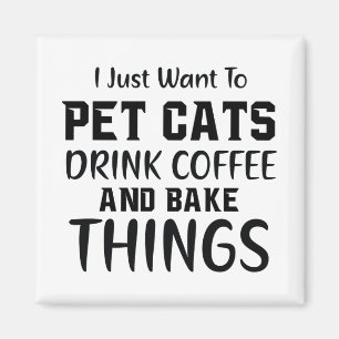 JUST WANT TO PET CATS DRINK COFFEE AND BAKE THINGS MAGNET
