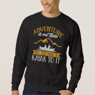 Kayaking Adventure Is Out There You Just Have To K Sweatshirt