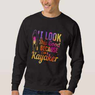 Kayaking Kayaker - I look this good because i am a Sweatshirt
