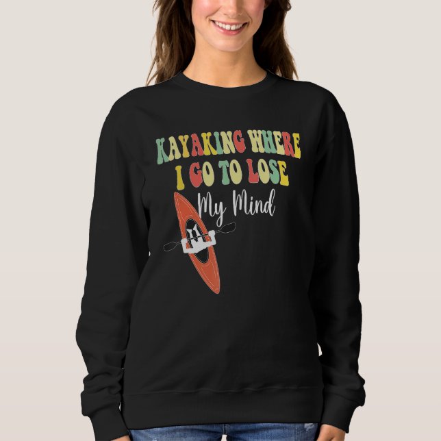 Kayaking Where I Go To Lose My Mind  Kayak Kayakin Sweatshirt (Front)