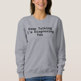 Keep Talking I'm Diagnosing You  Sweatshirt