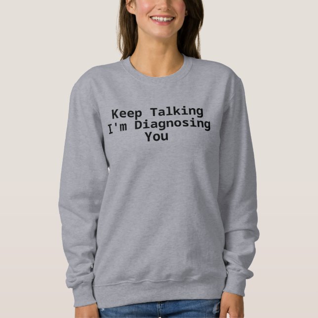 Keep Talking I'm Diagnosing You  Sweatshirt (Front)