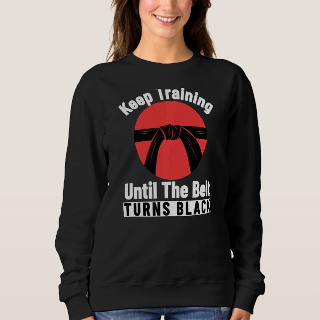 Keep Training Until The Belt Turns Black Karate Sweatshirt (Front)