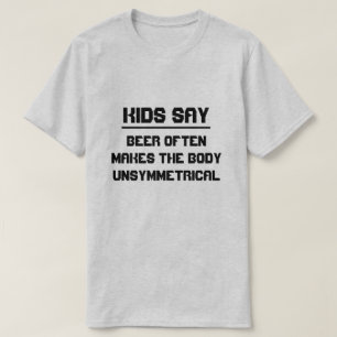 Kids say: Beer often makes the body unsymmetrical T-Shirt