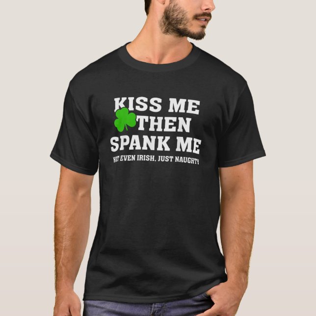 Kiss Me Then Spank Me Not Irish Just Naughty St Pa T-Shirt (Front)