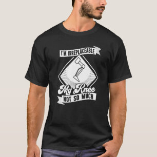 Knee Replacement I'm Irreplaceable My Knee Not So T-Shirt