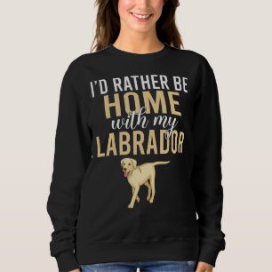 Lab Retriever Id Rather Be Home With My Labrador Sweatshirt